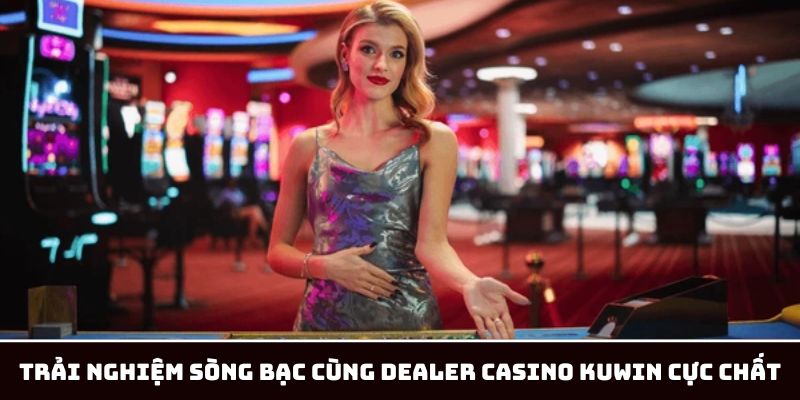 Trải Nghiệm Sòng Bạc Cùng Dealer Casino KUWIN Cực Chất